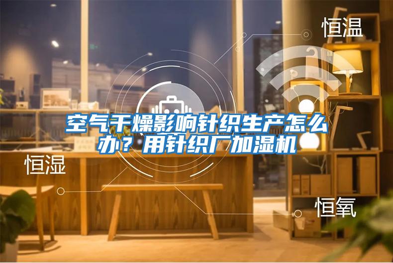 空氣干燥影響針織生產怎么辦？用針織廠加濕機