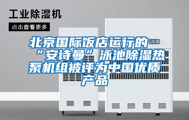 北京國際飯店運行的“安詩曼”泳池除濕熱泵機組被評為中國優(yōu)質產品