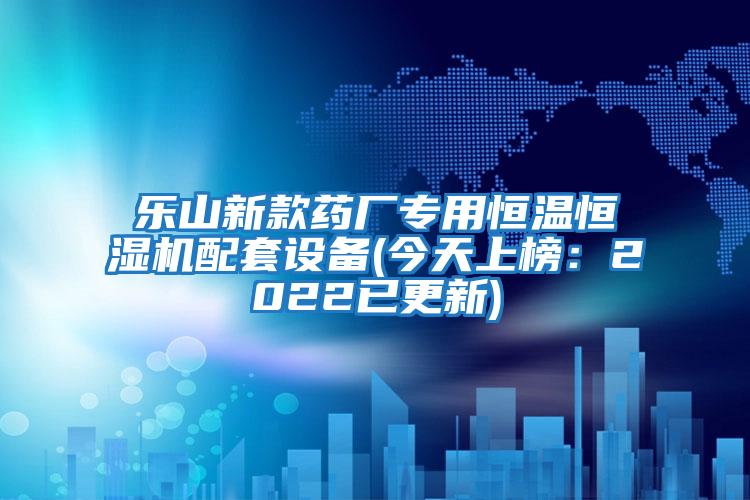 樂(lè)山新款藥廠專(zhuān)用恒溫恒濕機(jī)配套設(shè)備(今天上榜：2022已更新)