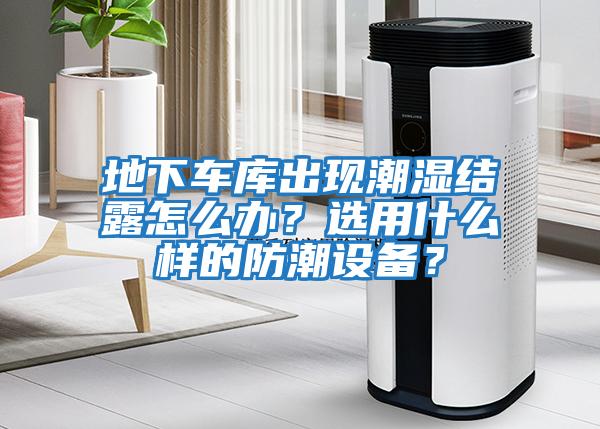 地下車庫出現(xiàn)潮濕結(jié)露怎么辦？選用什么樣的防潮設(shè)備？