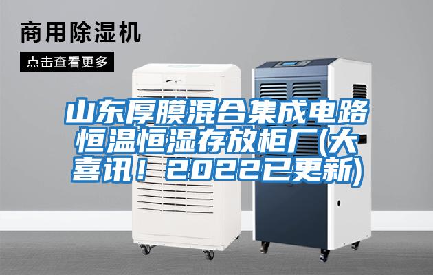 山東厚膜混合集成電路恒溫恒濕存放柜廠(大喜訊！2022已更新)