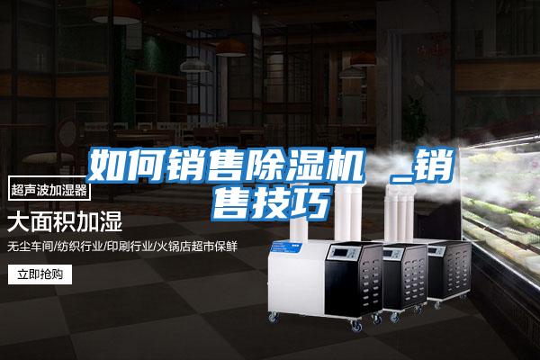 如何銷(xiāo)售除濕機(jī) _銷(xiāo)售技巧