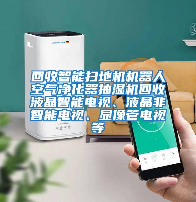 回收智能掃地機機器人空氣凈化器抽濕機回收液晶智能電視、液晶非智能電視、顯像管電視等