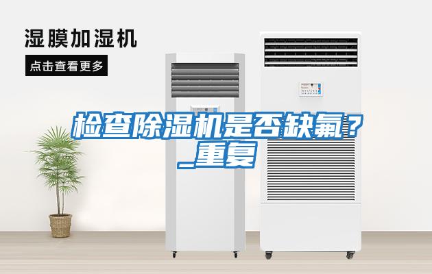 檢查除濕機是否缺氟？_重復