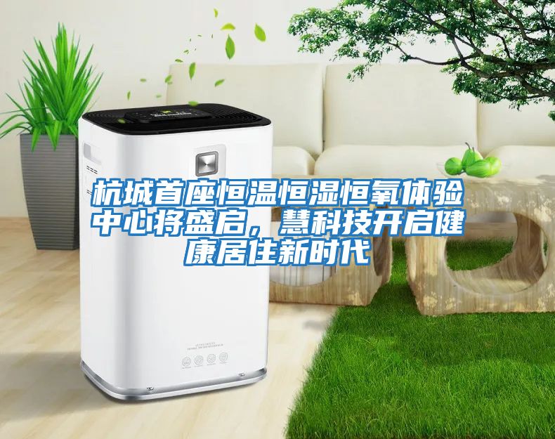 杭城首座恒溫恒濕恒氧體驗中心將盛啟，慧科技開啟健康居住新時代
