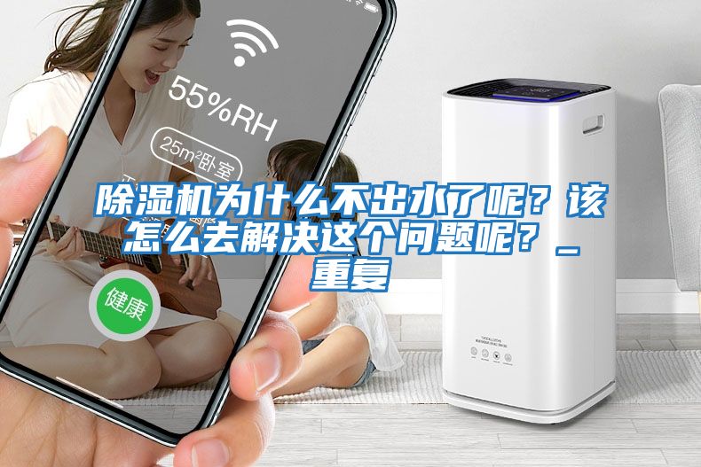 除濕機為什么不出水了呢？該怎么去解決這個問題呢？_重復