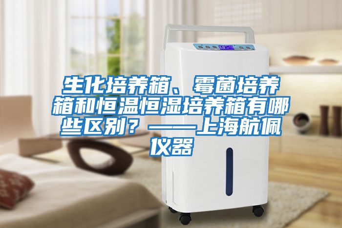 生化培養箱、霉菌培養箱和恒溫恒濕培養箱有哪些區別？——上海航佩儀器