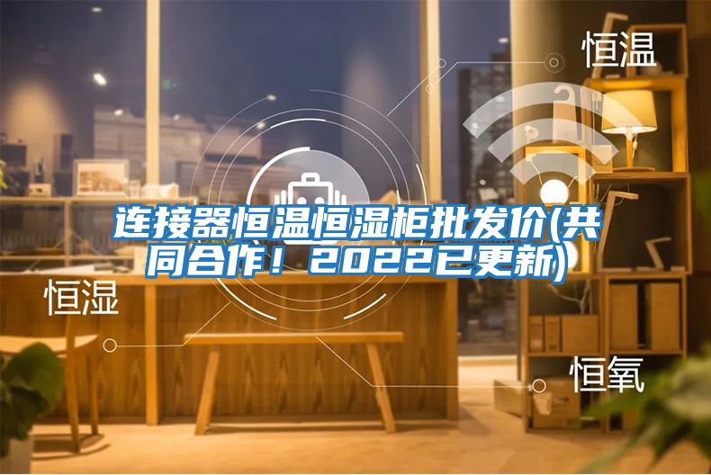 連接器恒溫恒濕柜批發價(共同合作！2022已更新)